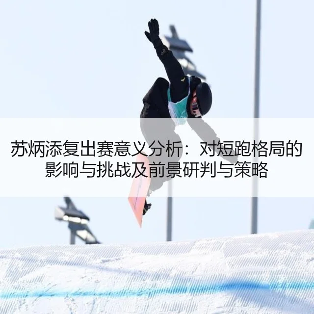苏炳添复出赛意义分析：对短跑格局的影响与挑战及前景研判与策略